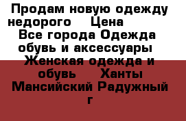Продам новую одежду недорого! › Цена ­ 1 000 - Все города Одежда, обувь и аксессуары » Женская одежда и обувь   . Ханты-Мансийский,Радужный г.